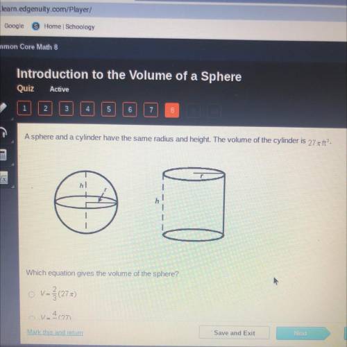 A sphere and a cylinder have the same radius and height. The volume of the cylinder is 27 ft.

Whi