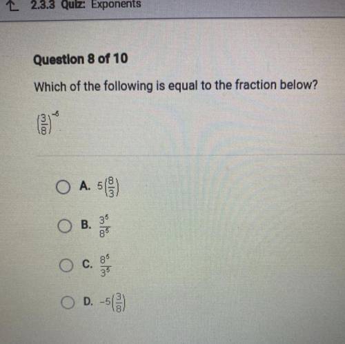 Which of the following is equal to the fraction below?

(3/8)^-5
A. 5(8/3)
B. 3^5/8^5
C. 8^5/3^5
D