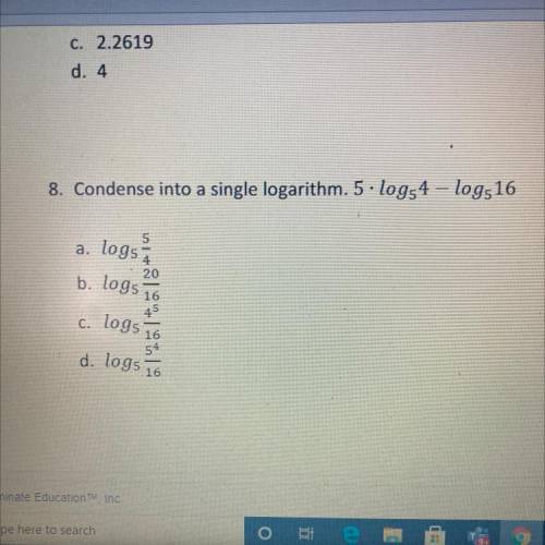 8. Condense into a single logarithm. 5. log54 - logs 16

a. logs
5
4
20
b. log5 16
16
45
c. logs
1