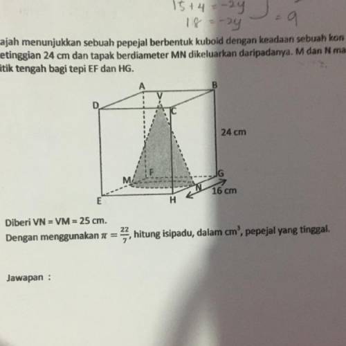 A

D
24 cm
MA
N
16 cm
E
H
Diberi VN = VM = 25 cm.
Dengan menggunakan n = 22
, hitung isipadu, dala