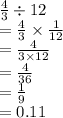 \frac{4}{3}  \div 12 \\  =  \frac{4}{3}  \times  \frac{1}{12}  \\  =  \frac{4}{3 \times 12}  \\  =  \frac{4}{36}  \\  =  \frac{1}{9 }  \\  = 0.11