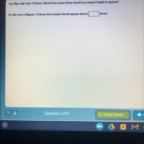 112

3
4
You flip a fair coin 14 times. About how many times would you expect heads to appear?
If