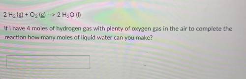 2 H2(g) + O2 (g) --> 2 H20 (1)

If I have 4 moles of hydrogen gas with plenty of oxygen gas in