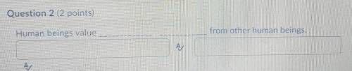 Human beings value __________ _________ from other human beings.​