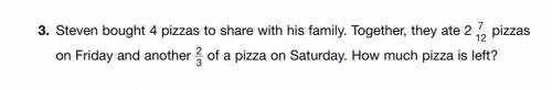 SOMEONE ANSWER QUICK!!

Steven bought 4 pizzas to share with his family. Together, they ate 2 7/12