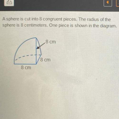 A sphere is cut into 8 congruent pieces. The radius of the

sphere is 8 centimeters. One piece is