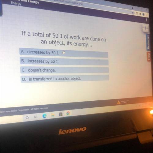 If a total of 50 J of work are done on

an object, its energy...
A. decreases by 50 J.
B. increase