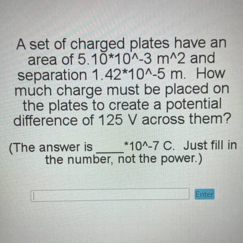A set of charged plates have an

area of 5.10*10^-3 m^2 and
separation 1.42*10^-5 m. How
much char