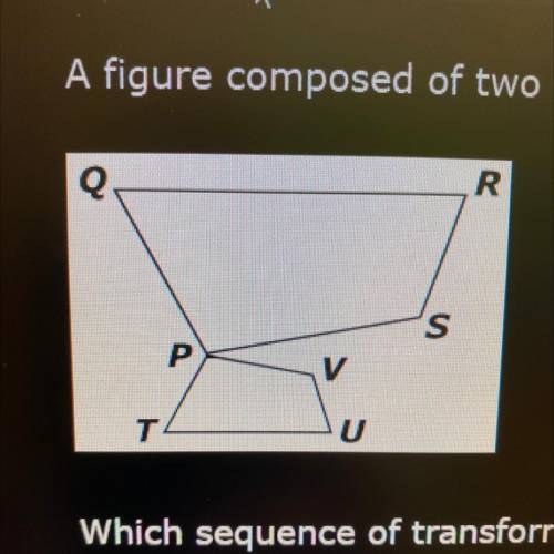 A figure composed of two quadrilaterals is shown.

Which sequence of transformations could be perf
