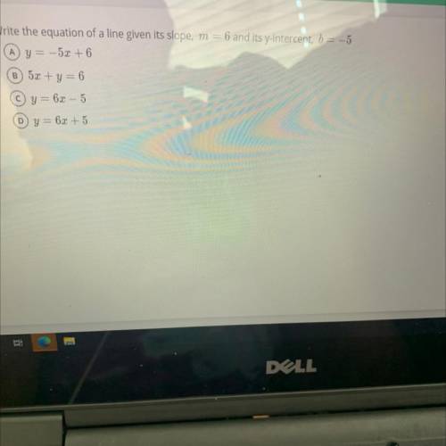 Write the equation of a line given its slope, m = 6 and its y-intercept, b= -5

A y= -5x + 6
B 5x