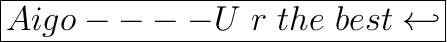 \huge\boxed{Aigo ---- U \ r \ the \ best \hookleftarrow}