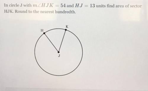 In circle J with mZHIK = 54 and HJ = 13 units find area of sector

HJK. Round to the nearest hundr