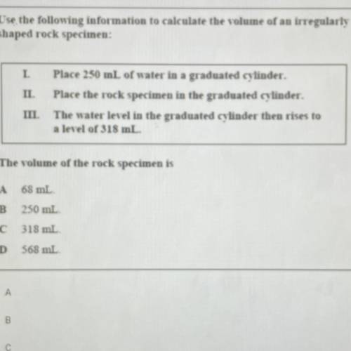 I NEED HELP ASAP !! The volume of the rock specimen is .

A. 68ml 
B. 250ml
C. 318ml
D. 568ml