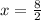 x =  \frac{8}{2}