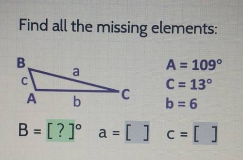 Find all the missing elements: B a C с A = 109° C = 13° b = 6 -С A b B = [?]° a = [ ] C = [ ] 1 c​