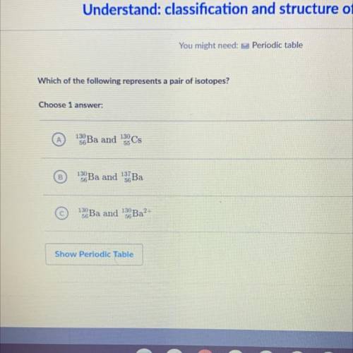 Which of the following represents a pair of isotopes?

Choose 1 
130
56 Ba and 130,
55
Cs
B