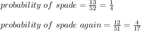 probability \ of\ spade = \frac{13}{52}  = \frac{1}{4} \\\\probability \ of \ spade\ again =\frac{12}{51}  = \frac{4}{17}