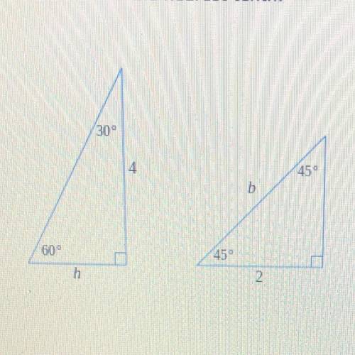 PLEASE HELP!

For the right triangles below, find the values of the side lengths h and b.
Round yo