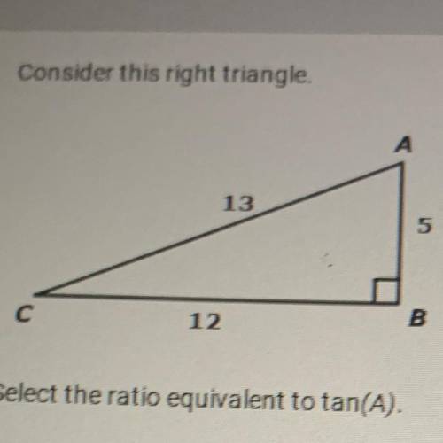 Select the ratio equivalent to tan(A).
A. 5/13
B. 5/12
C. 13/12
D. 12/5