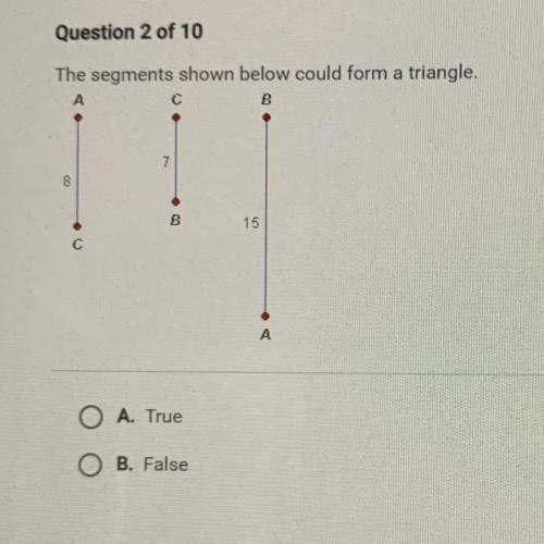 The segments shown below could form a triangle.

A
с
В
7
8
8
15
С
A
A. True
оо
B. False
SUBMIT