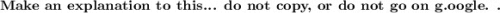 \textbf{Make an explanation to this... do not copy, or do not go on g.oogle. .}