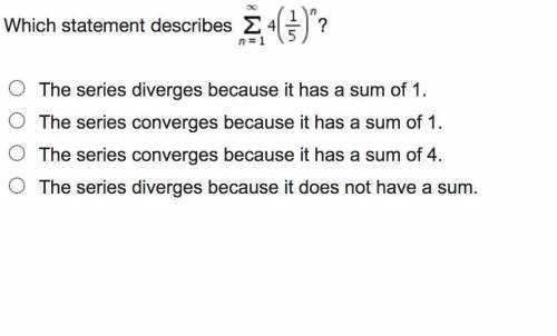 PLEASE HELP 30 PTS

Which statement describes ?
The series diverges because it has a sum of 1.