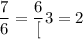 \dfrac{7}{6} = \dfrac{6}[3} = 2