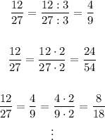 \begin{gathered}\dfrac{12}{27}=\dfrac{12:3}{27:3}=\dfrac{4}{9}\\\\\dfrac{12}{27}=\dfrac{12\cdot2}{27\cdot2}=\dfrac{24}{54}\\\\\dfrac{12}{27}=\dfrac{4}{9}=\dfrac{4\cdot2}{9\cdot2}=\dfrac{8}{18}\\\vdots\end{gathered}