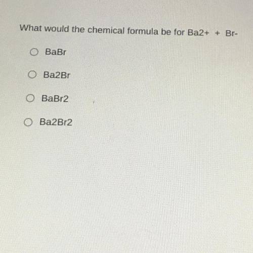 What would the chemical formula be for Ba2+ + Br-
BaBr
Ba2 Br
BaBr2
Ba2Br2