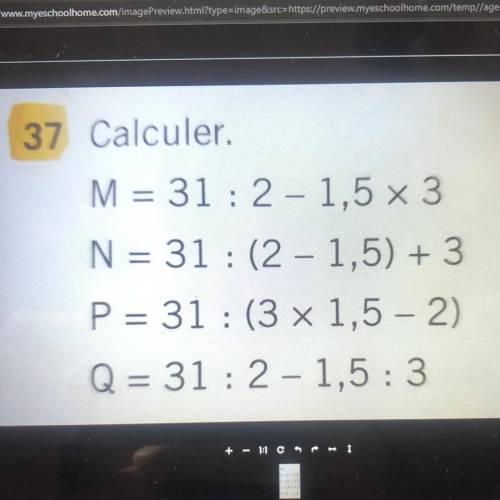 I will give 

37 Calculer.
M = 31:2 – 1,5 x 3
N = 31 : (2 - 1,5) + 3
P = 31: (3 x 1,