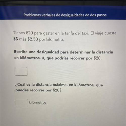 Tienes $20 para gastar en la tarifa del taxi. El viaje cuesta

$5 más $2.50 por kilómetro.
Escribe