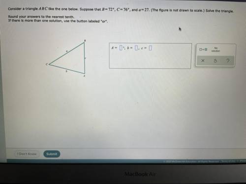 Consider a triangle ABC like the one below. Suppose that B=72°, C=76, and a=27. Solve the triangle.