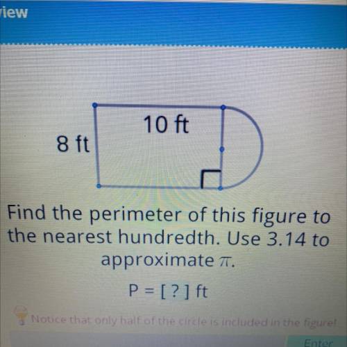 10 ft

8 ft
Find the perimeter of this figure to
the nearest hundredth. Use 3.14 to
approximate a.