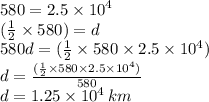 580 = 2.5 \times  {10}^{4}  \\ ( \frac{1}{2}  \times 580) = d \\580 d = ( \frac{1}{2}  \times 580 \times 2.5 \times  {10}^{4} ) \\ d =  \frac{( \frac{1}{2} \times 580 \times 2.5 \times  {10}^{4}  )}{580}  \\ d = 1.25 \times  {10}^{4}  \: km
