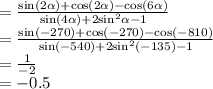 =  \frac{\sin(2 \alpha )  +  \cos(2 \alpha )  -  \cos(6 \alpha ) }{ \sin(4 \alpha )  + 2 { \sin }^{2}  \alpha  - 1}  \\  =  \frac{ \sin( - 270) +  \cos( - 270)  -  \cos( - 810)  }{ \sin( - 540)  + 2 { \sin }^{2}( - 135) - 1 }  \\  =  \frac{1}{ - 2}  \\  =  - 0.5