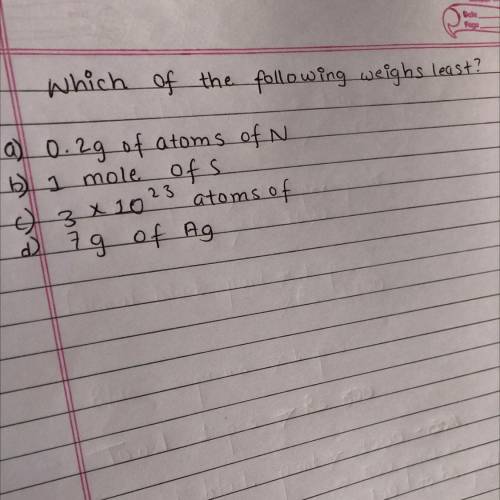 Which of the following weighs least?

a) 0.2g of atoms of N
b) 1 mole of
o 3x10 23 atoms of
d 79 o