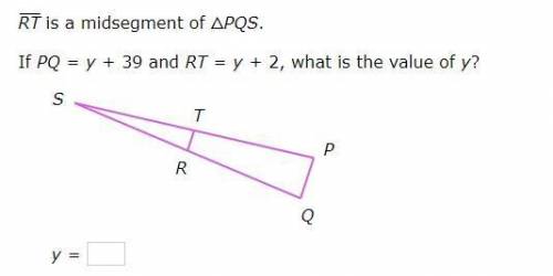 Anyone good at Geometry? Need help please.

RT is a midsegment of △PQS.
If PQ=y+39 and RT=y+2, wha