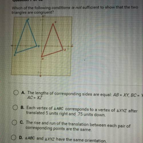 Which of the following conditions is not sufficient to show that the two triangles are congruent?