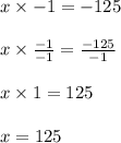 x \times -1 = -125\\\\x \times \frac{-1}{-1} = \frac{-125}{-1}\\\\x \times 1 = 125 \\\\x = 125