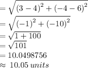 =  \sqrt{ {(3 - 4)}^{2}  +  {( - 4 - 6)}^{2} }  \\  =  \sqrt{ {( - 1)}^{2} +  {( - 10)}^{2}  }  \\  =  \sqrt{1 + 100}  \\  =  \sqrt{101}  \\  = 10.0498756 \\  \approx \: 10.05 \: units