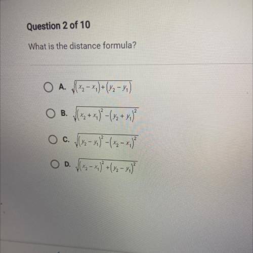 PLEASE HELP

Question 2 of 10
What is the distance formula?
O A. (2 - x,) + (42-44)
B. (x2 + x; }