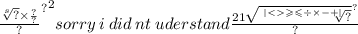 { { \frac{ \sqrt[s]{?}  \times \frac{?}{?} }{?} }^{?} }^{2} sorry \: i \: did \: nt \: uderstand \frac{21 { \sqrt{ \sqrt[ | <    \geqslant  \leqslant  \div  \times  -  + | ]{?} } }^{?} }{?}