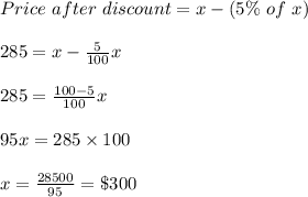 Price \ after \  discount = x - (5 \%  \ of \ x)\\\\285 = x - \frac{5}{100}x\\\\285 = \frac{100 - 5 }{100} x\\\\95x = 285 \times 100\\\\x = \frac{28500}{95} = \$ 300