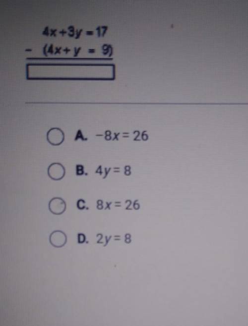 Subtract the second equation from the first. 4x+3y = 17 (4x + y 9)

A. -8x = 26  B. 4y= 8 C. 8x =