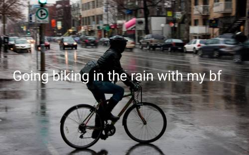 Imagine you bf asking u if u wanna go biking in the pouring rain...........