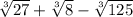 \sqrt[3]{27}  +  \sqrt[3]{8}  -  \sqrt[3]{125}