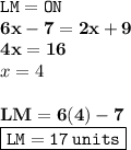 { \tt{LM = ON}} \\ { \bf{6x - 7 = 2x + 9}} \\ { \bf{4x = 16}} \\ x = 4 \\  \\ { \bf{LM = 6(4) - 7}} \\ { \boxed{ \tt{LM = 17 \: units}}}