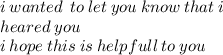 i \: wanted \: \: to \: let \: you \: know \: that \: i \:  \\ heared \: you \:  \\ i \: hope \: this \: is \: helpfull \: to \: you