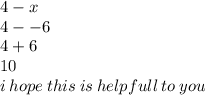 4 - x \\ 4 -  - 6 \\ 4 + 6 \\ 10 \\ i \: hope \: this \: is \: helpfull \: to \: you