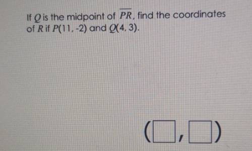 If Q is the midpoint of PR, find the coordinates of R if P(11,-2) and Q(4,3). ​